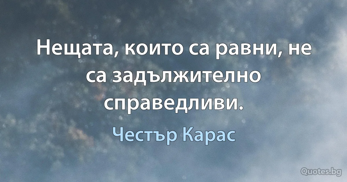 Нещата, които са равни, не са задължително справедливи. (Честър Карас)