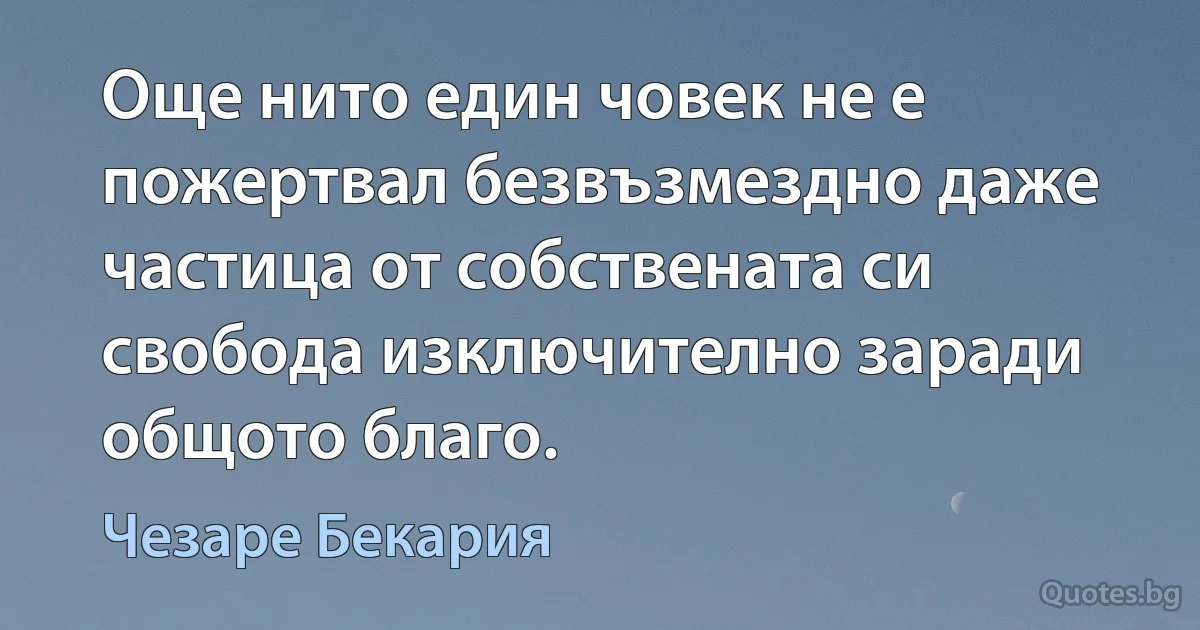 Още нито един човек не е пожертвал безвъзмездно даже частица от собствената си свобода изключително заради общото благо. (Чезаре Бекария)