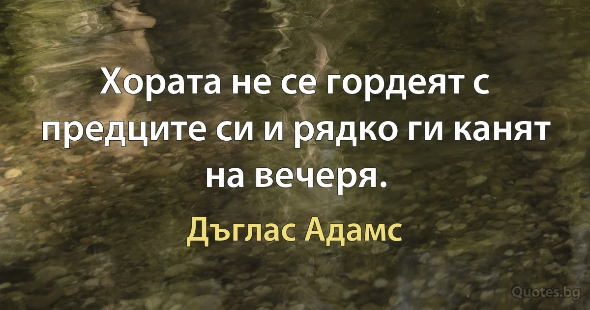 Хората не се гордеят с предците си и рядко ги канят на вечеря. (Дъглас Адамс)