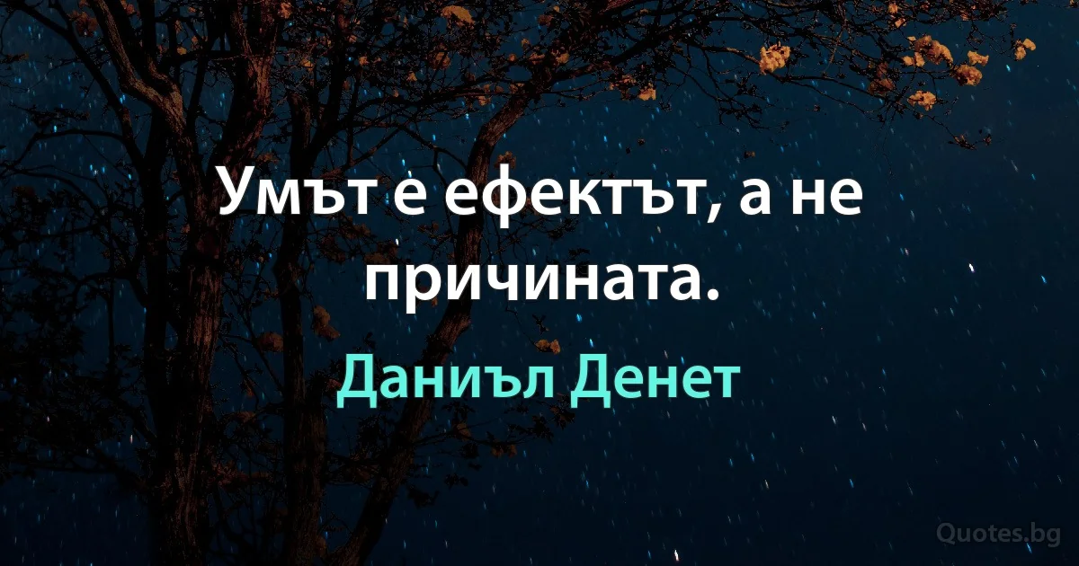 Умът е ефектът, а не причината. (Даниъл Денет)