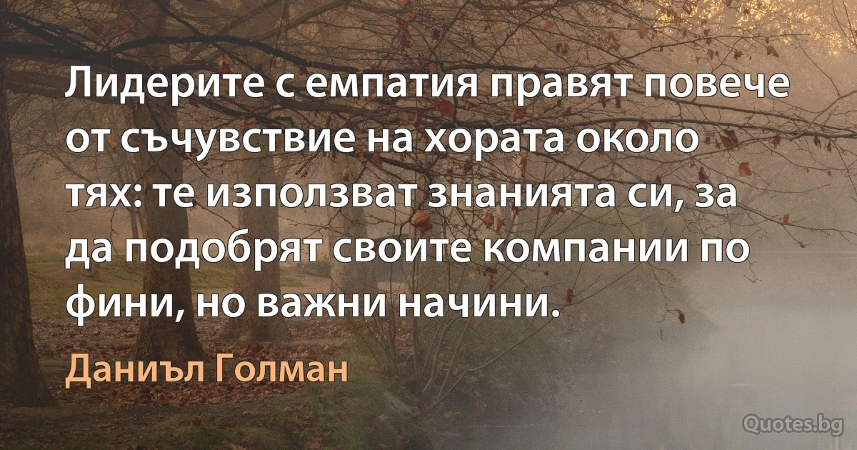 Лидерите с емпатия правят повече от съчувствие на хората около тях: те използват знанията си, за да подобрят своите компании по фини, но важни начини. (Даниъл Голман)