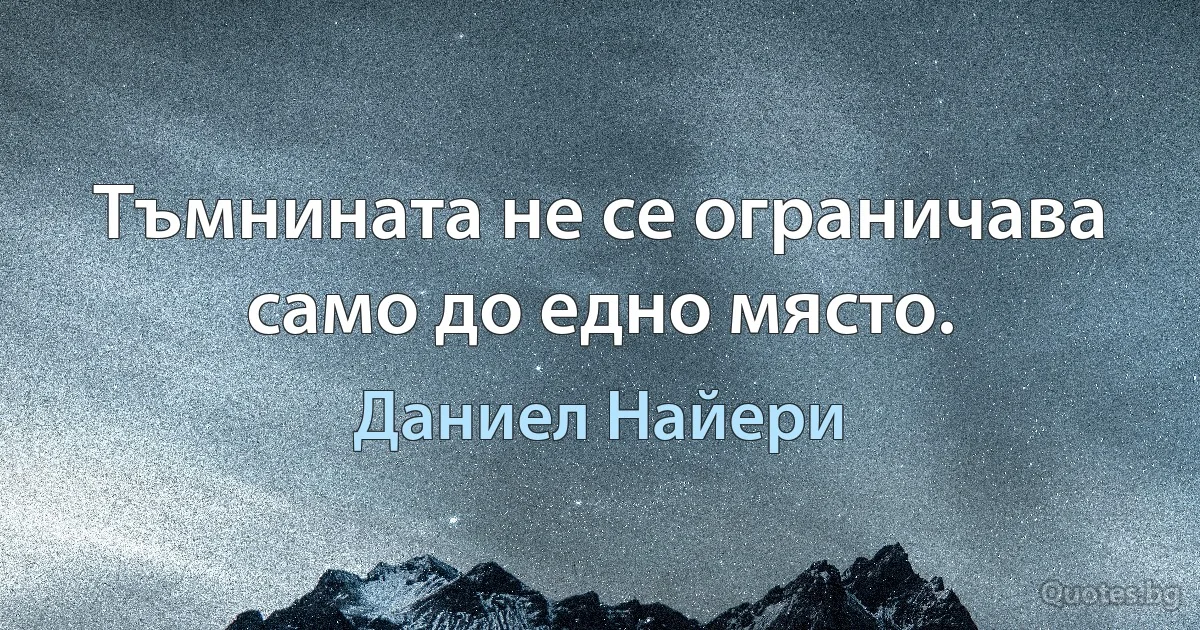 Тъмнината не се ограничава само до едно място. (Даниел Найери)