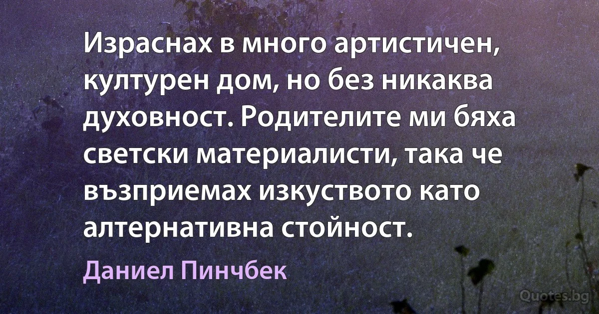 Израснах в много артистичен, културен дом, но без никаква духовност. Родителите ми бяха светски материалисти, така че възприемах изкуството като алтернативна стойност. (Даниел Пинчбек)