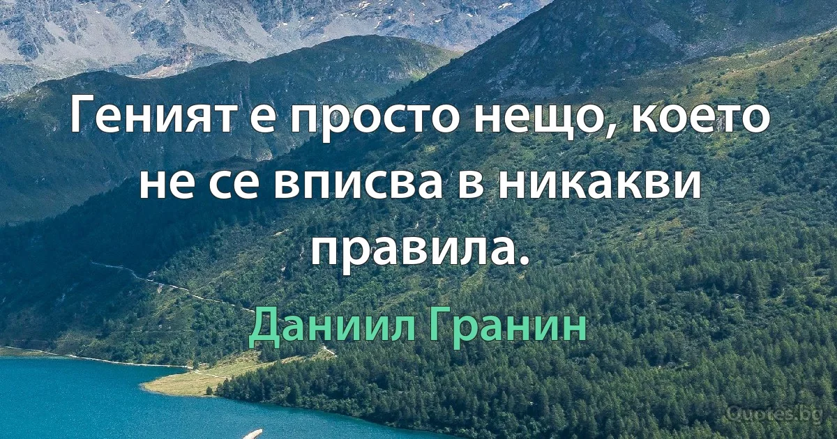 Геният е просто нещо, което не се вписва в никакви правила. (Даниил Гранин)