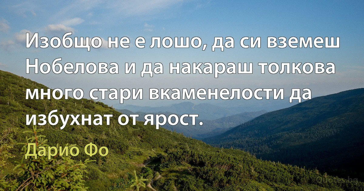 Изобщо не е лошо, да си вземеш Нобелова и да накараш толкова много стари вкаменелости да избухнат от ярост. (Дарио Фо)