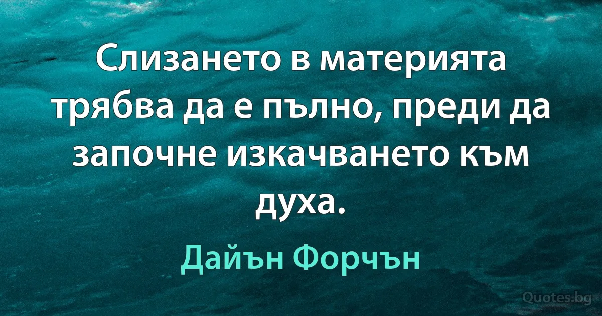 Слизането в материята трябва да е пълно, преди да започне изкачването към духа. (Дайън Форчън)