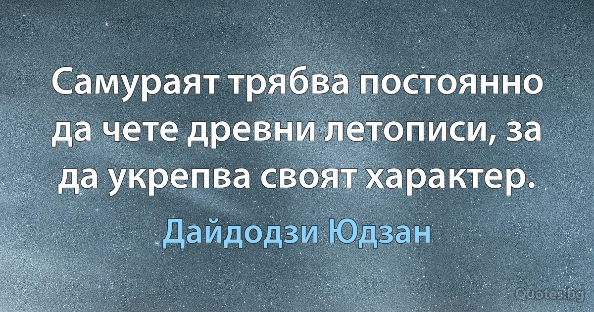 Самураят трябва постоянно да чете древни летописи, за да укрепва своят характер. (Дайдодзи Юдзан)