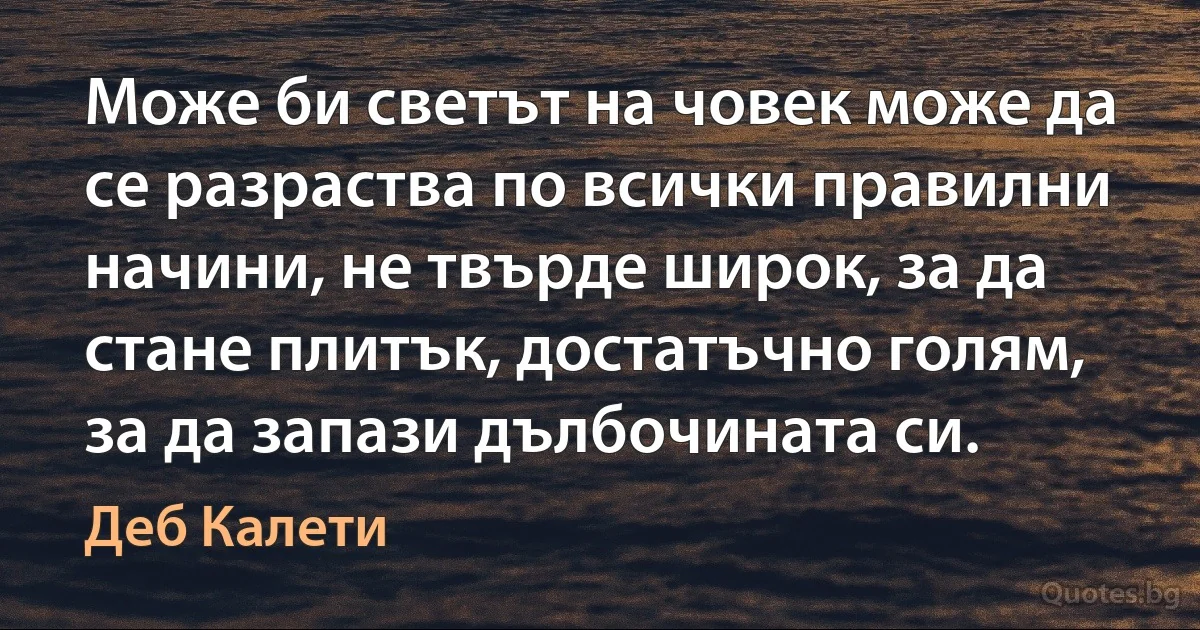 Може би светът на човек може да се разраства по всички правилни начини, не твърде широк, за да стане плитък, достатъчно голям, за да запази дълбочината си. (Деб Калети)