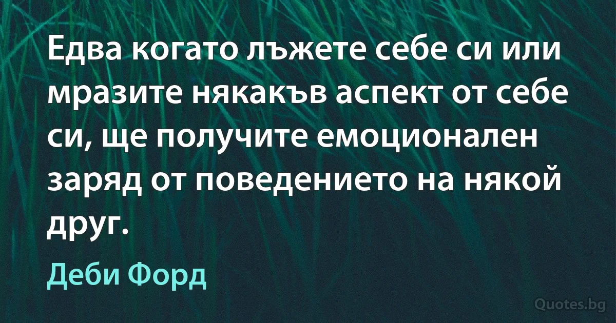 Едва когато лъжете себе си или мразите някакъв аспект от себе си, ще получите емоционален заряд от поведението на някой друг. (Деби Форд)