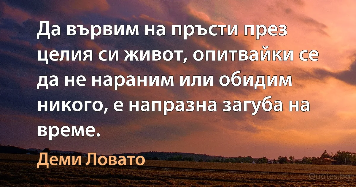 Да вървим на пръсти през целия си живот, опитвайки се да не нараним или обидим никого, е напразна загуба на време. (Деми Ловато)