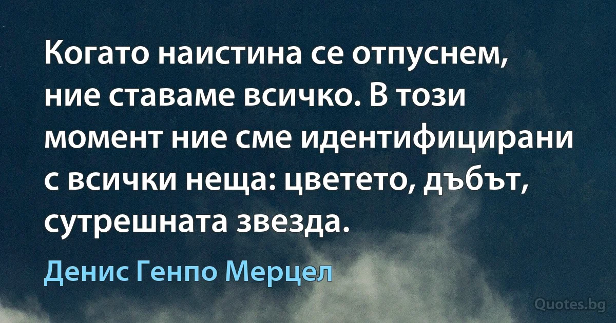 Когато наистина се отпуснем, ние ставаме всичко. В този момент ние сме идентифицирани с всички неща: цветето, дъбът, сутрешната звезда. (Денис Генпо Мерцел)