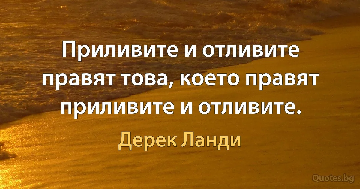 Приливите и отливите правят това, което правят приливите и отливите. (Дерек Ланди)