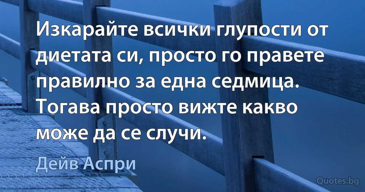 Изкарайте всички глупости от диетата си, просто го правете правилно за една седмица. Тогава просто вижте какво може да се случи. (Дейв Аспри)