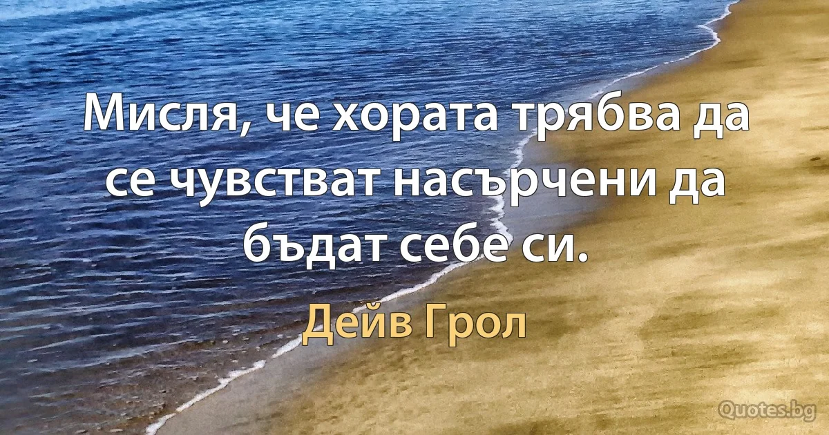 Мисля, че хората трябва да се чувстват насърчени да бъдат себе си. (Дейв Грол)