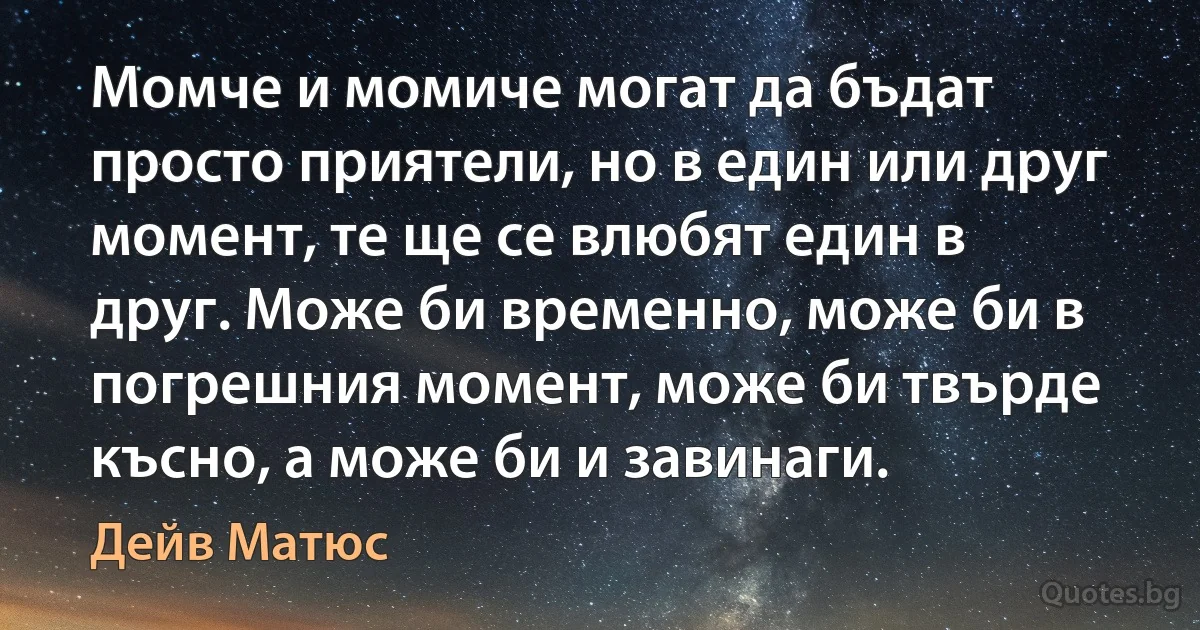 Момче и момиче могат да бъдат просто приятели, но в един или друг момент, те ще се влюбят един в друг. Може би временно, може би в погрешния момент, може би твърде късно, а може би и завинаги. (Дейв Матюс)