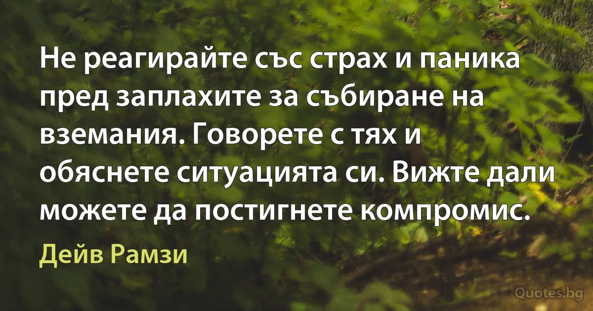 Не реагирайте със страх и паника пред заплахите за събиране на вземания. Говорете с тях и обяснете ситуацията си. Вижте дали можете да постигнете компромис. (Дейв Рамзи)