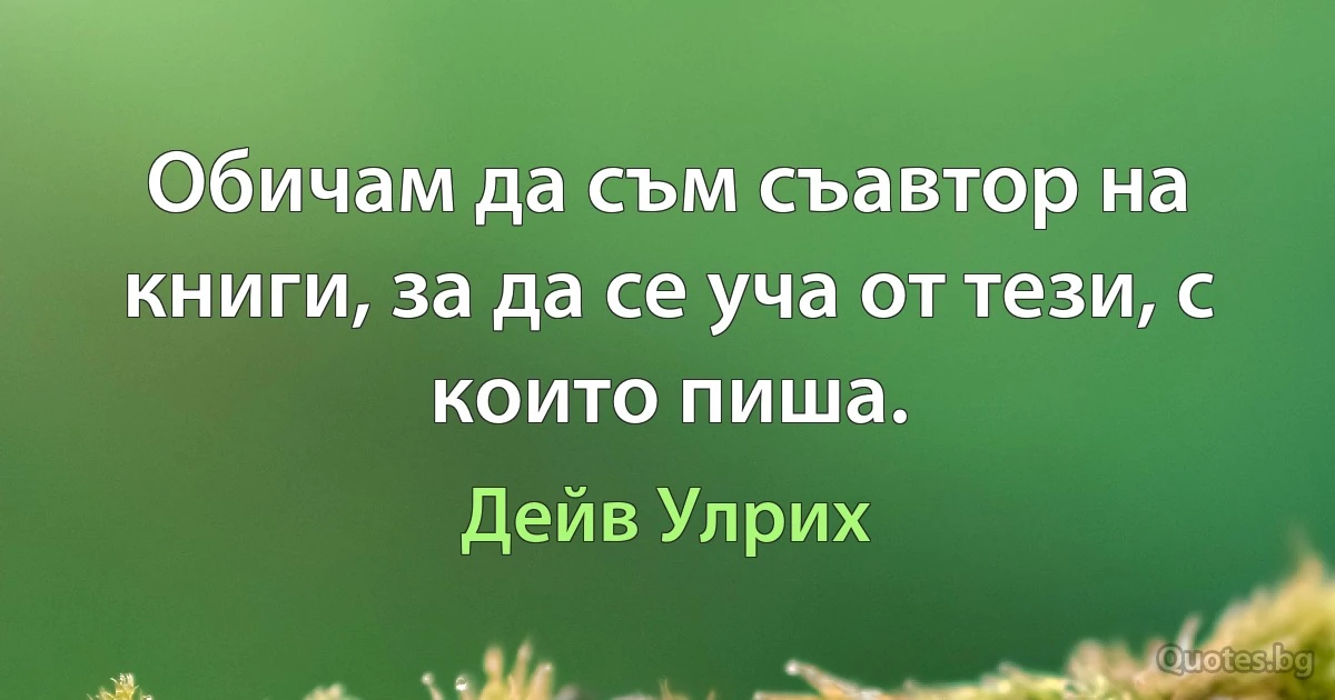 Обичам да съм съавтор на книги, за да се уча от тези, с които пиша. (Дейв Улрих)