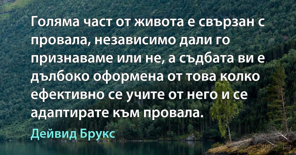 Голяма част от живота е свързан с провала, независимо дали го признаваме или не, а съдбата ви е дълбоко оформена от това колко ефективно се учите от него и се адаптирате към провала. (Дейвид Брукс)