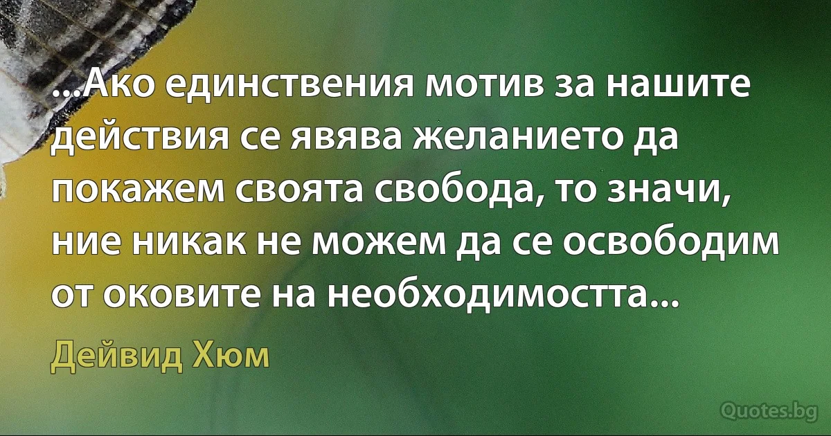 ...Ако единствения мотив за нашите действия се явява желанието да покажем своята свобода, то значи, ние никак не можем да се освободим от оковите на необходимостта... (Дейвид Хюм)