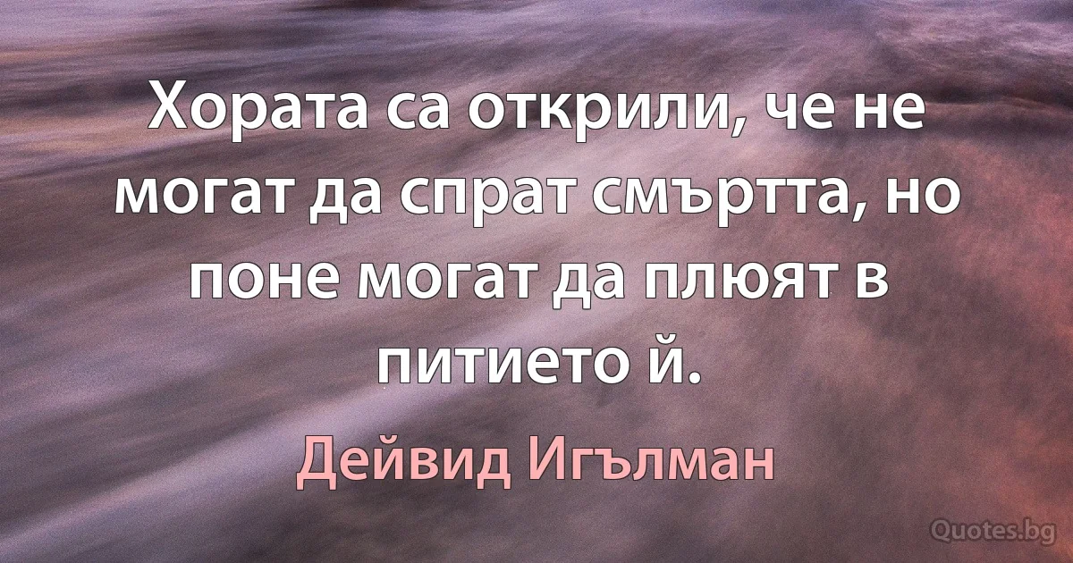 Хората са открили, че не могат да спрат смъртта, но поне могат да плюят в питието й. (Дейвид Игълман)