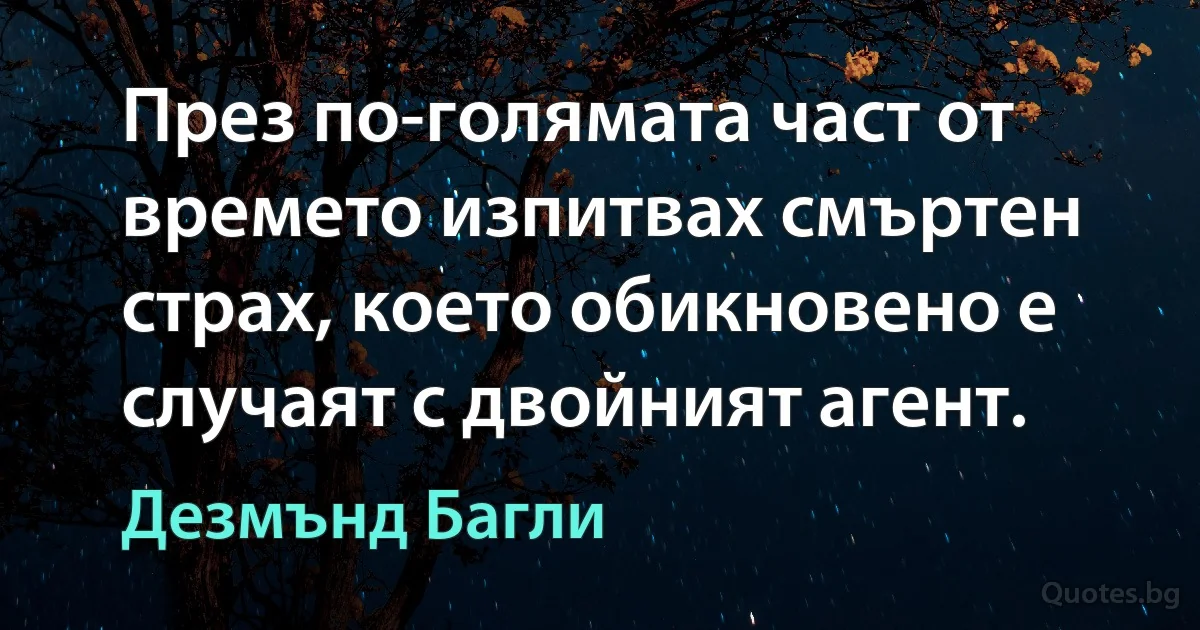 През по-голямата част от времето изпитвах смъртен страх, което обикновено е случаят с двойният агент. (Дезмънд Багли)