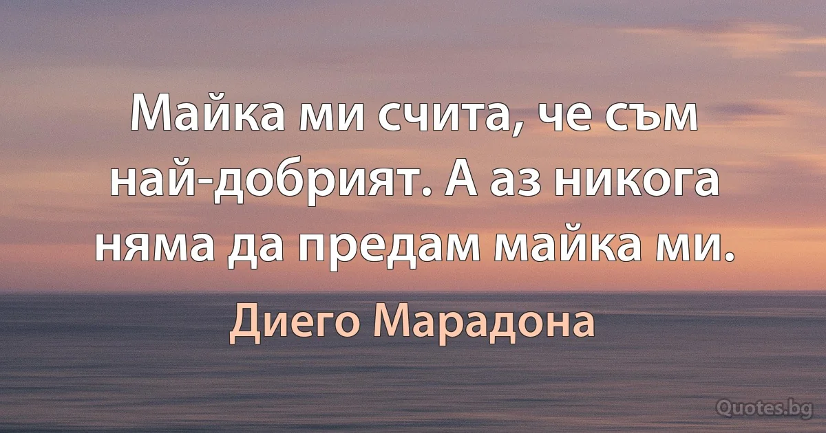 Майка ми счита, че съм най-добрият. А аз никога няма да предам майка ми. (Диего Марадона)