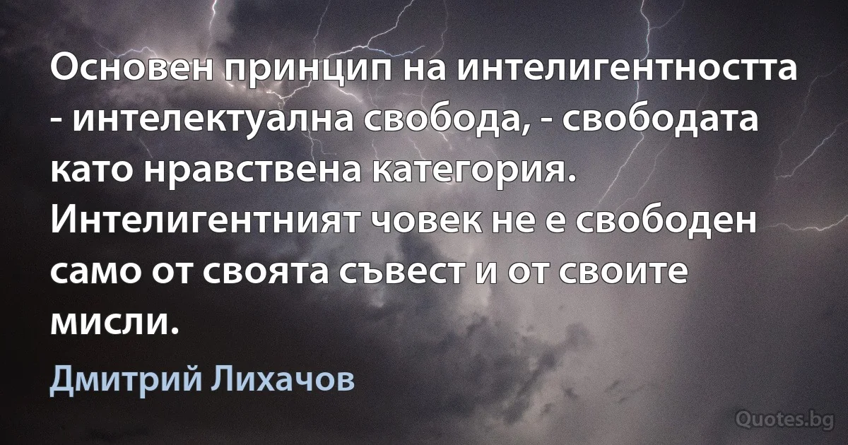 Основен принцип на интелигентността - интелектуална свобода, - свободата като нравствена категория. Интелигентният човек не е свободен само от своята съвест и от своите мисли. (Дмитрий Лихачов)