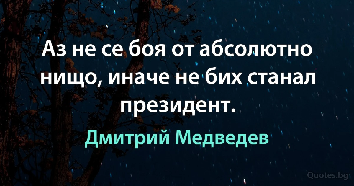 Аз не се боя от абсолютно нищо, иначе не бих станал президент. (Дмитрий Медведев)