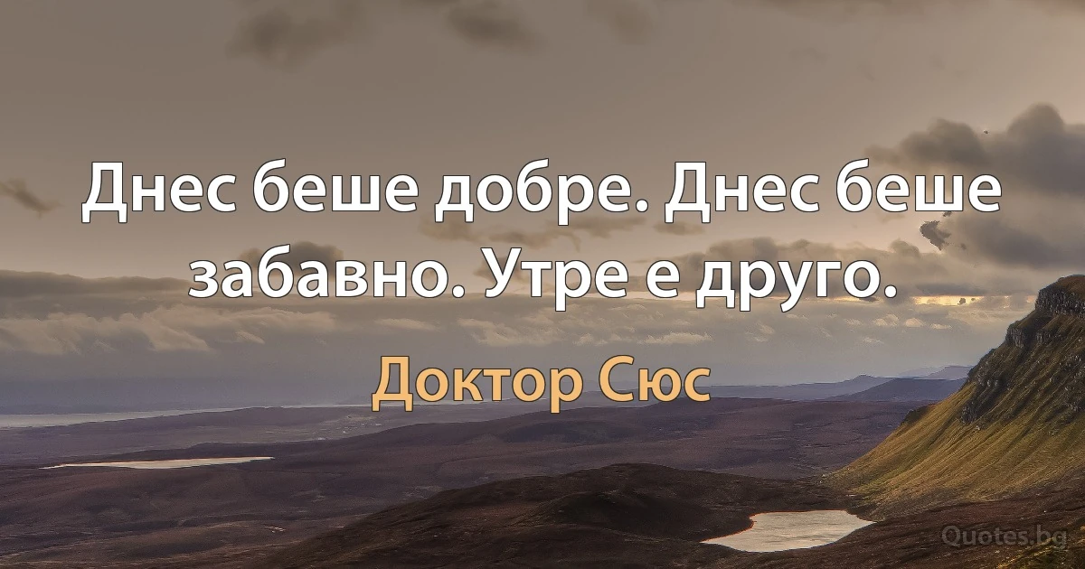 Днес беше добре. Днес беше забавно. Утре е друго. (Доктор Сюс)