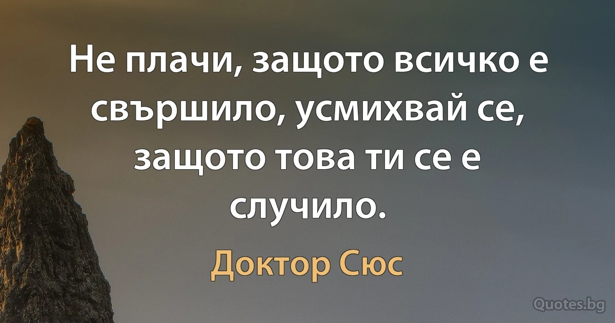 Не плачи, защото всичко е свършило, усмихвай се, защото това ти се е случило. (Доктор Сюс)