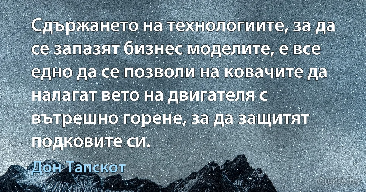 Сдържането на технологиите, за да се запазят бизнес моделите, е все едно да се позволи на ковачите да налагат вето на двигателя с вътрешно горене, за да защитят подковите си. (Дон Тапскот)