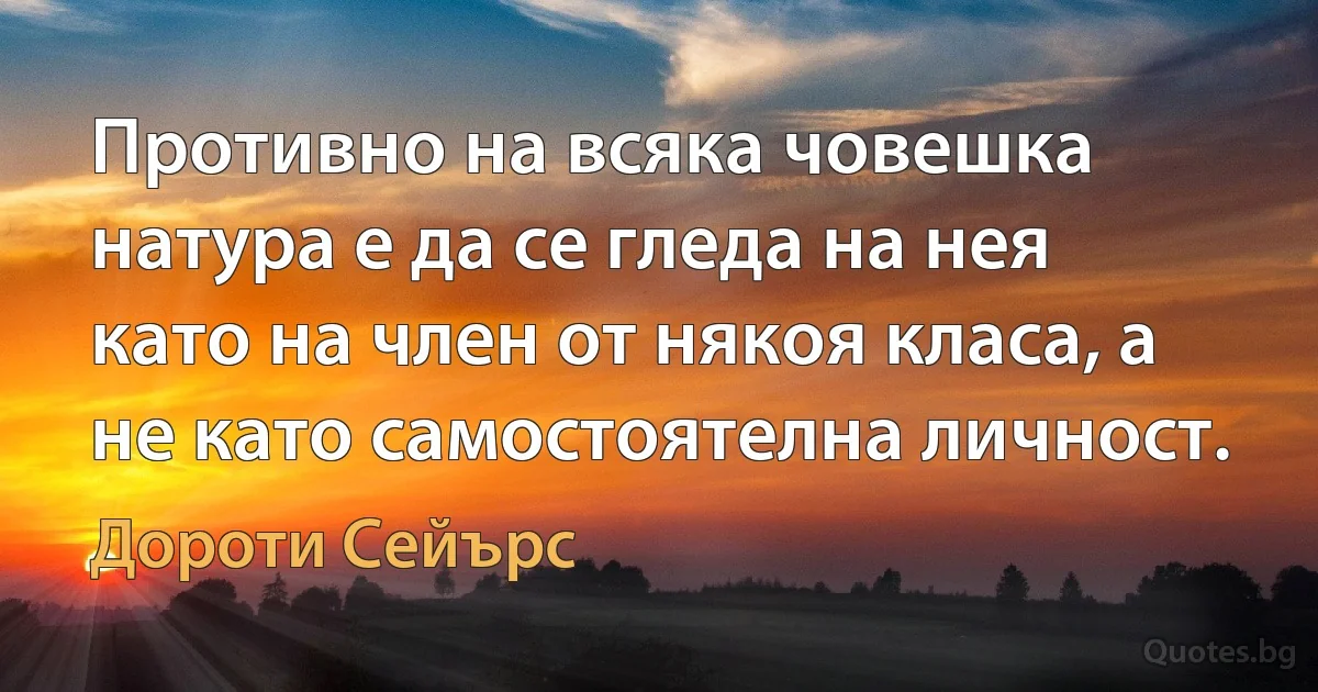 Противно на всяка човешка натура е да се гледа на нея като на член от някоя класа, а не като самостоятелна личност. (Дороти Сейърс)