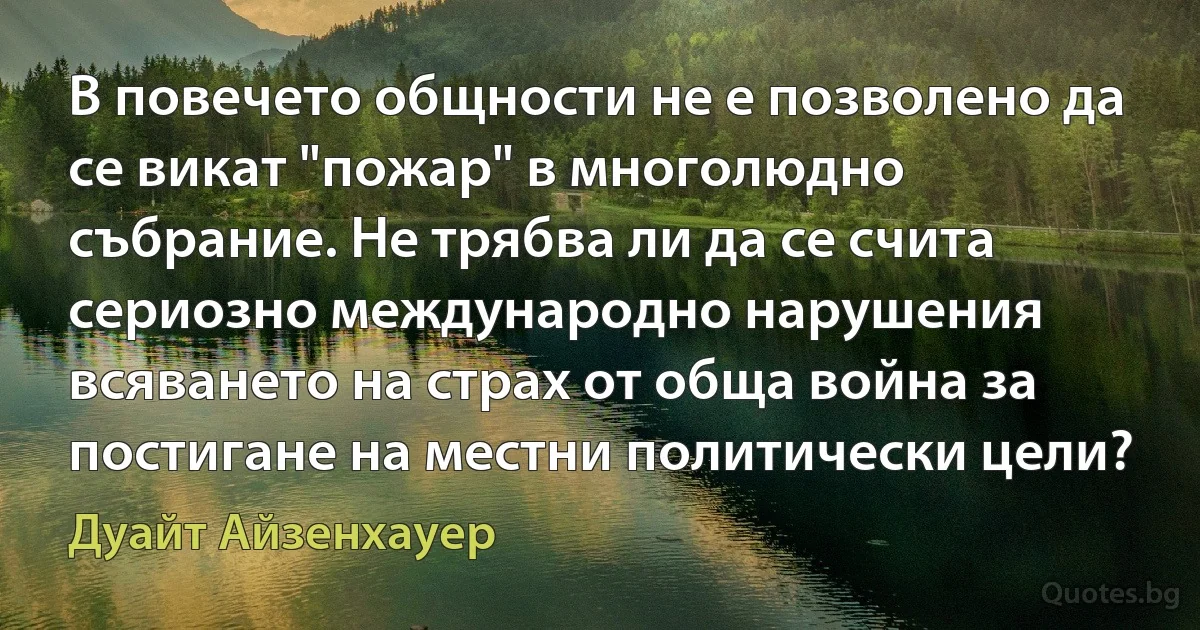 В повечето общности не е позволено да се викат "пожар" в многолюдно събрание. Не трябва ли да се счита сериозно международно нарушения всяването на страх от обща война за постигане на местни политически цели? (Дуайт Айзенхауер)