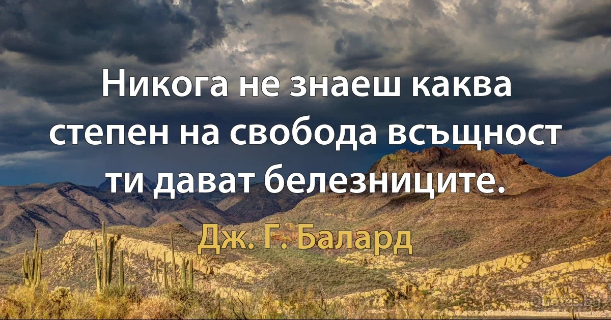 Никога не знаеш каква степен на свобода всъщност ти дават белезниците. (Дж. Г. Балард)