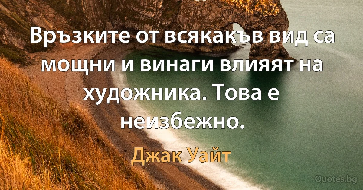 Връзките от всякакъв вид са мощни и винаги влияят на художника. Това е неизбежно. (Джак Уайт)