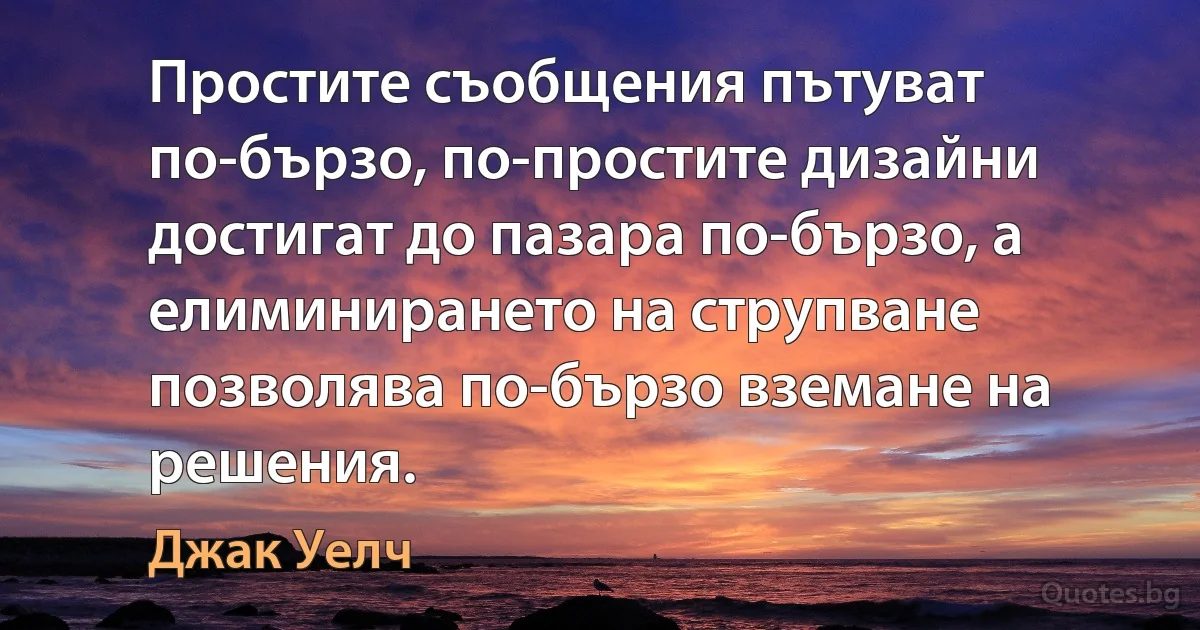 Простите съобщения пътуват по-бързо, по-простите дизайни достигат до пазара по-бързо, а елиминирането на струпване позволява по-бързо вземане на решения. (Джак Уелч)