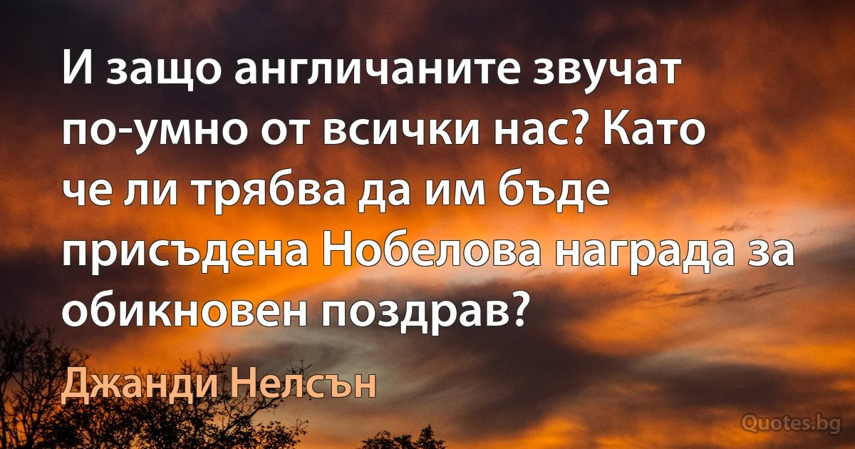 И защо англичаните звучат по-умно от всички нас? Като че ли трябва да им бъде присъдена Нобелова награда за обикновен поздрав? (Джанди Нелсън)