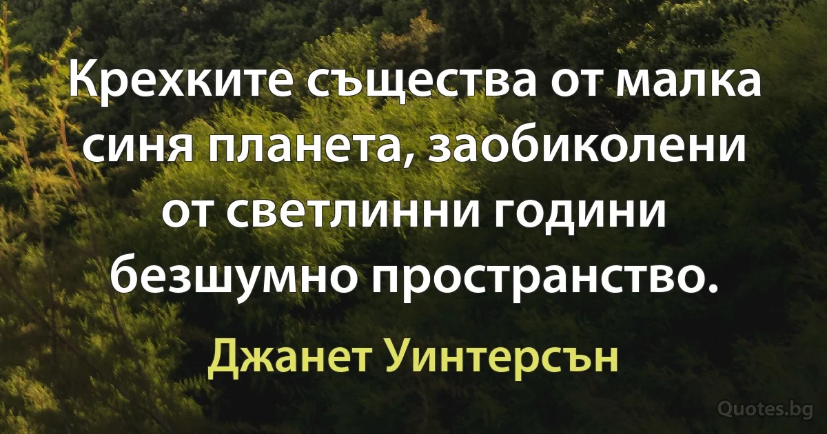 Крехките същества от малка синя планета, заобиколени от светлинни години безшумно пространство. (Джанет Уинтерсън)