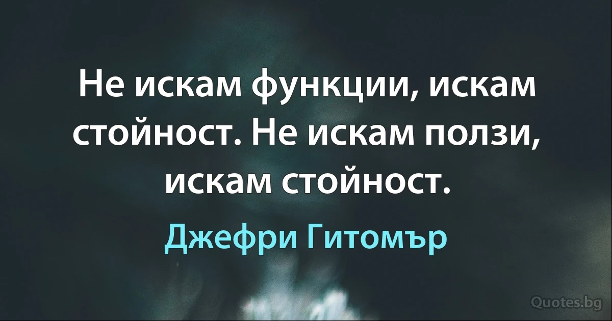 Не искам функции, искам стойност. Не искам ползи, искам стойност. (Джефри Гитомър)