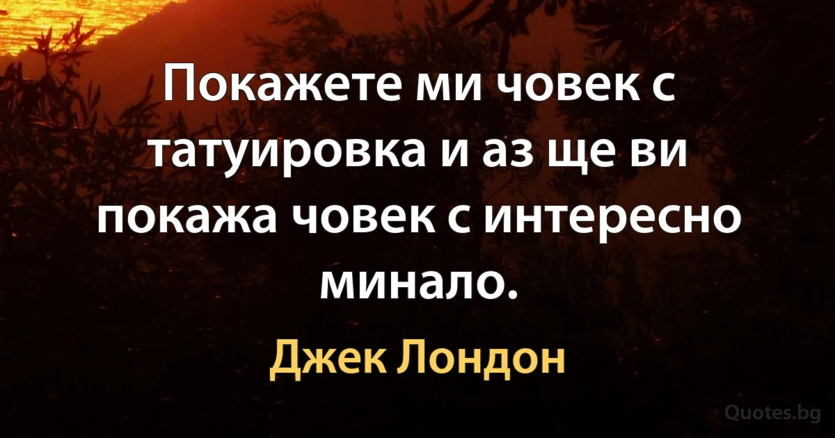 Покажете ми човек с татуировка и аз ще ви покажа човек с интересно минало. (Джек Лондон)