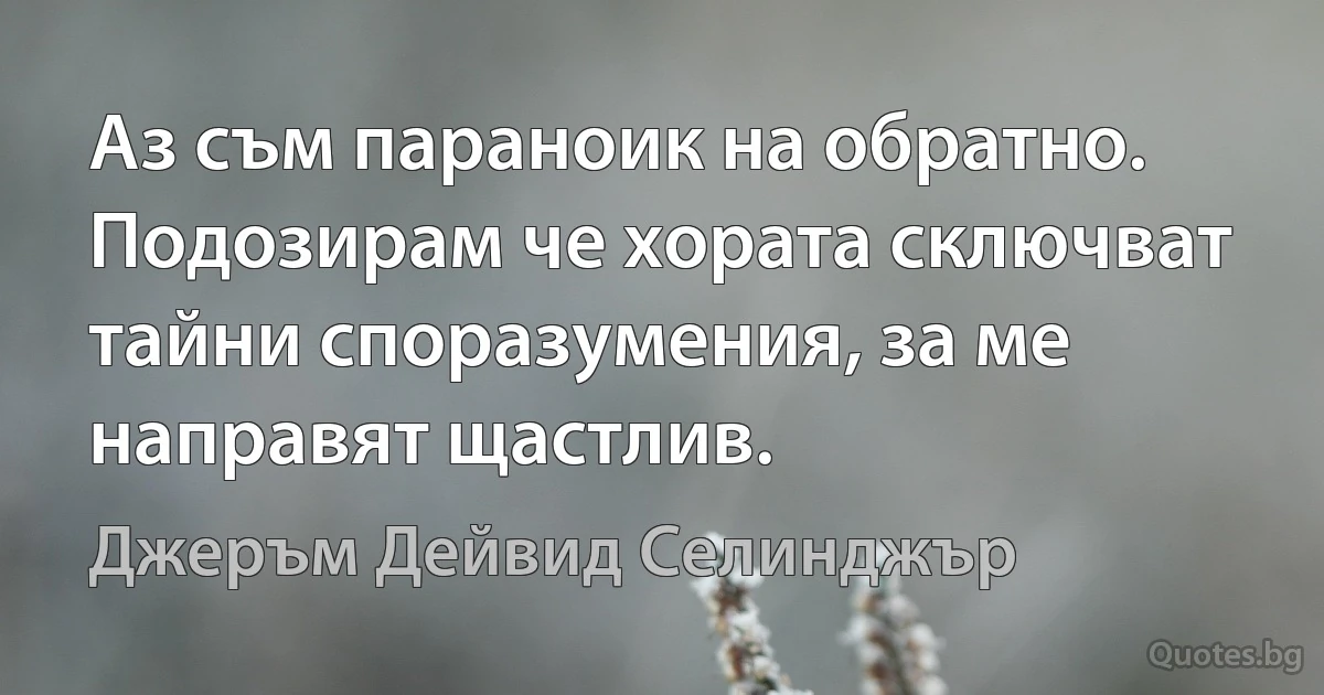 Аз съм параноик на обратно. Подозирам че хората сключват тайни споразумения, за ме направят щастлив. (Джеръм Дейвид Селинджър)