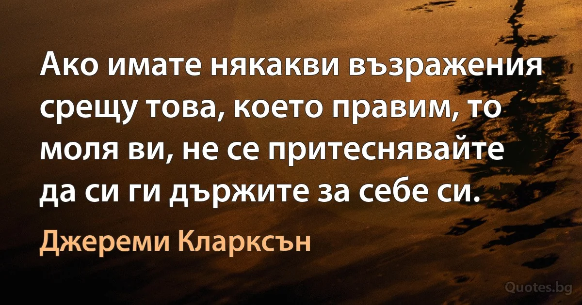 Ако имате някакви възражения срещу това, което правим, то моля ви, не се притеснявайте да си ги държите за себе си. (Джереми Кларксън)