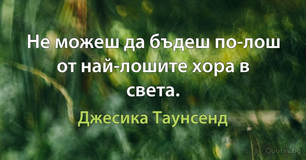 Не можеш да бъдеш по-лош от най-лошите хора в света. (Джесика Таунсенд)