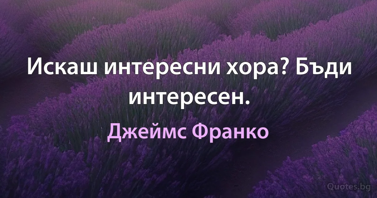 Искаш интересни хора? Бъди интересен. (Джеймс Франко)