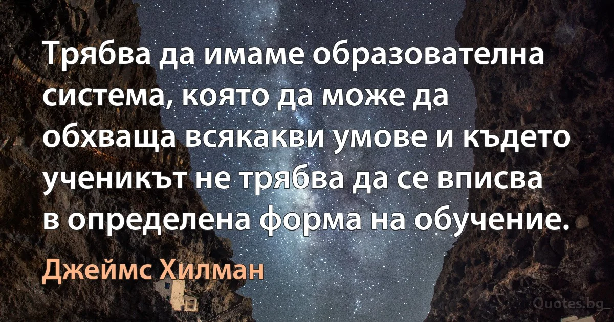 Трябва да имаме образователна система, която да може да обхваща всякакви умове и където ученикът не трябва да се вписва в определена форма на обучение. (Джеймс Хилман)