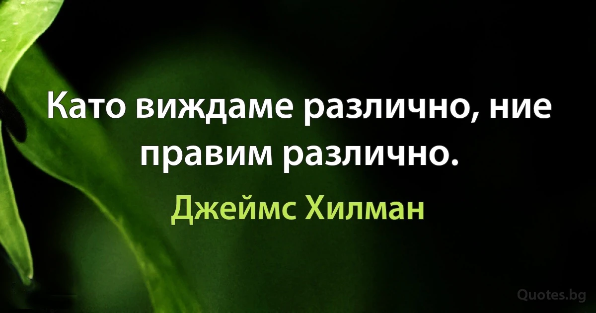 Като виждаме различно, ние правим различно. (Джеймс Хилман)