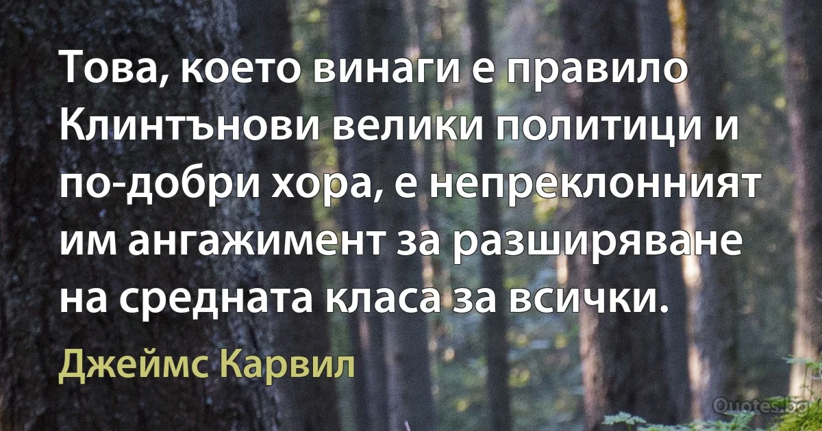 Това, което винаги е правило Клинтънови велики политици и по-добри хора, е непреклонният им ангажимент за разширяване на средната класа за всички. (Джеймс Карвил)