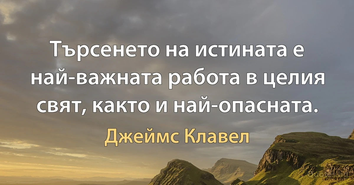 Търсенето на истината е най-важната работа в целия свят, както и най-опасната. (Джеймс Клавел)