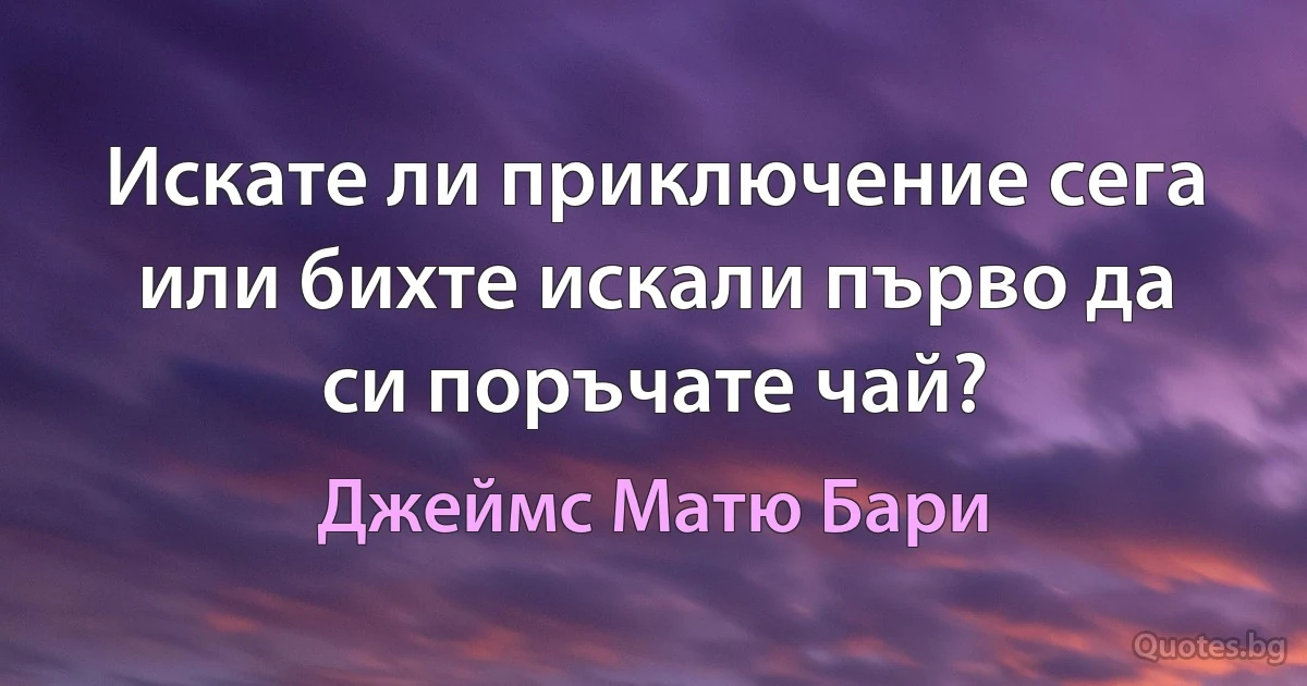 Искате ли приключение сега или бихте искали първо да си поръчате чай? (Джеймс Матю Бари)