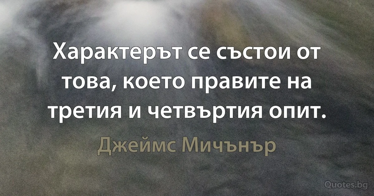 Характерът се състои от това, което правите на третия и четвъртия опит. (Джеймс Мичънър)